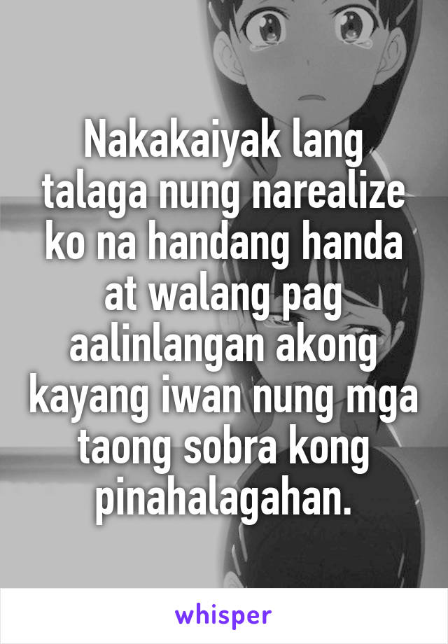 Nakakaiyak lang talaga nung narealize ko na handang handa at walang pag aalinlangan akong kayang iwan nung mga taong sobra kong pinahalagahan.