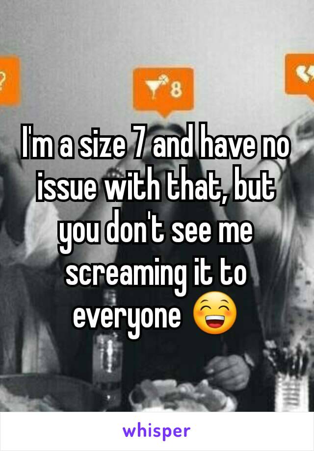 I'm a size 7 and have no issue with that, but you don't see me screaming it to everyone 😁