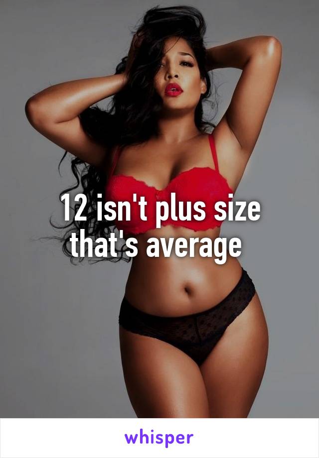 12 isn't plus size that's average 