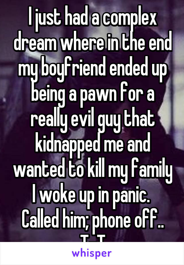 I just had a complex dream where in the end my boyfriend ended up being a pawn for a really evil guy that kidnapped me and wanted to kill my family I woke up in panic. 
Called him; phone off..
T-T