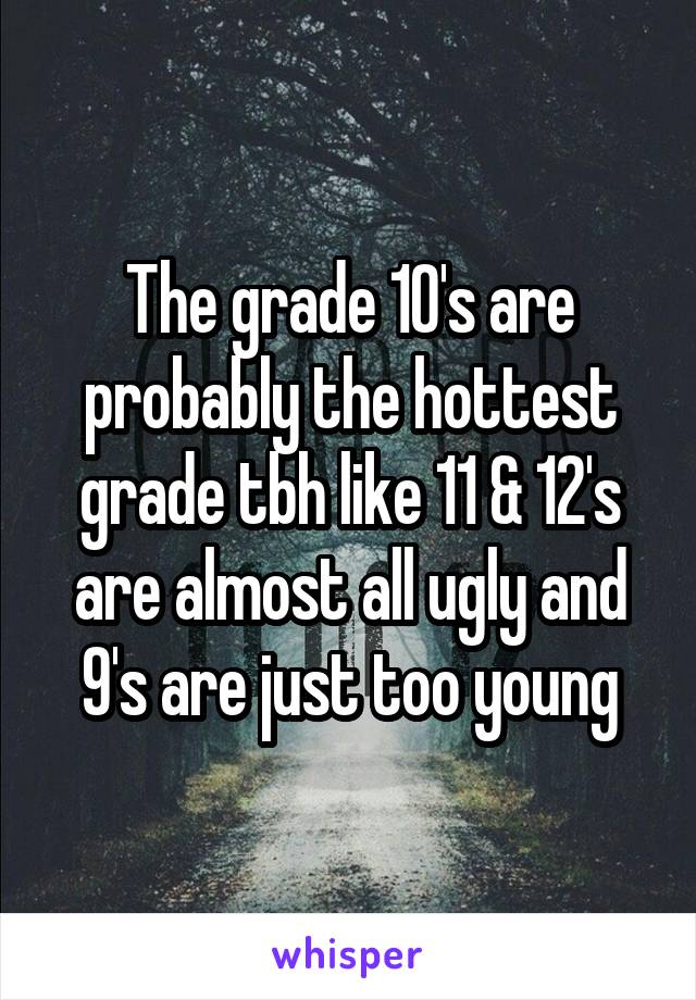 The grade 10's are probably the hottest grade tbh like 11 & 12's are almost all ugly and 9's are just too young