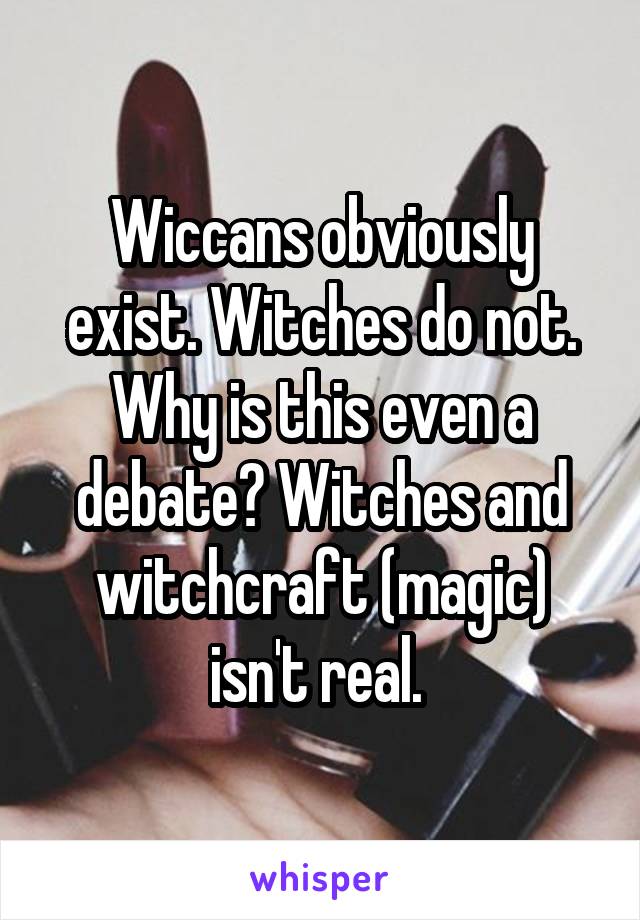 Wiccans obviously exist. Witches do not. Why is this even a debate? Witches and witchcraft (magic) isn't real. 