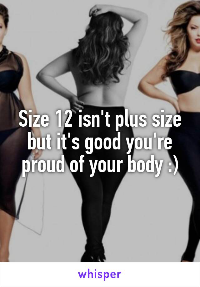 Size 12 isn't plus size but it's good you're proud of your body :)