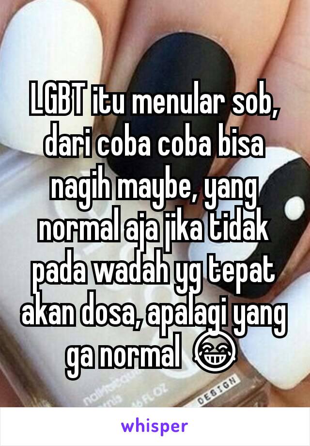 LGBT itu menular sob, dari coba coba bisa nagih maybe, yang normal aja jika tidak pada wadah yg tepat akan dosa, apalagi yang ga normal 😂