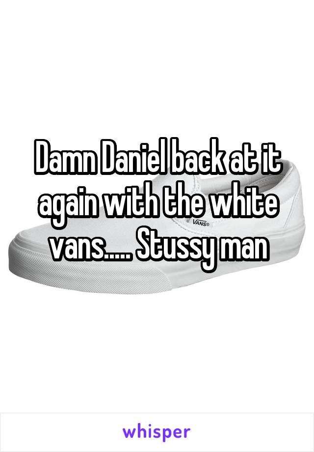 Damn Daniel back at it again with the white vans..... Stussy man
