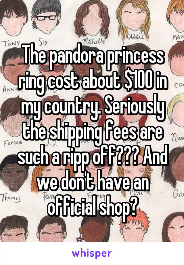 The pandora princess ring cost about $100 in my country. Seriously the shipping fees are such a ripp off😑😑😑 And we don't have an official shop😑