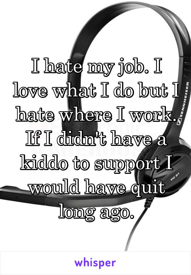 I hate my job. I love what I do but I hate where I work. If I didn't have a kiddo to support I would have quit long ago.