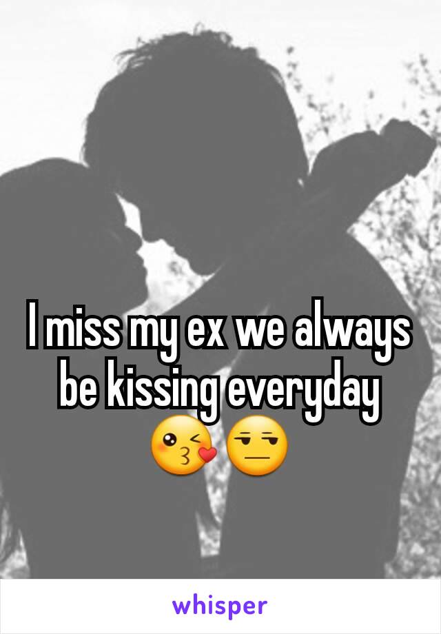 I miss my ex we always be kissing everyday😘😒