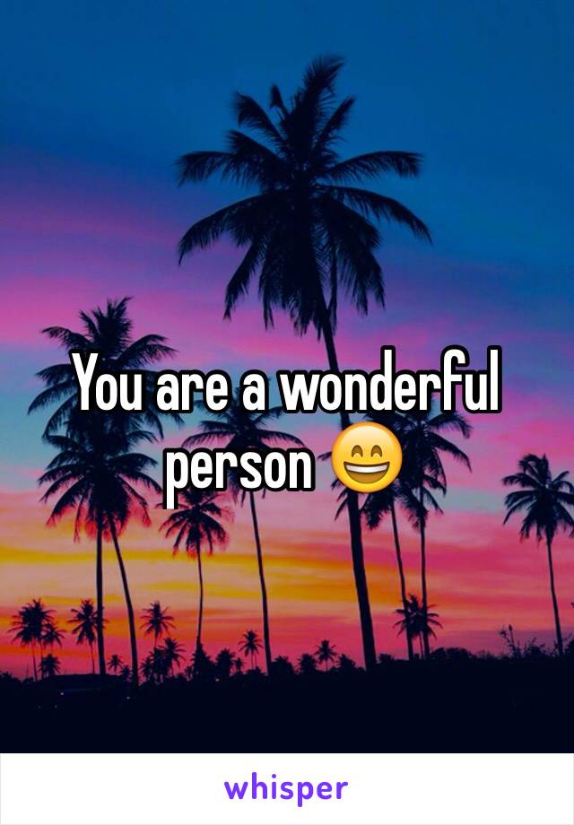 You are a wonderful person 😄