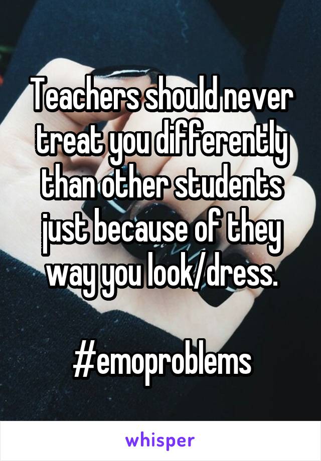 Teachers should never treat you differently than other students just because of they way you look/dress.

#emoproblems