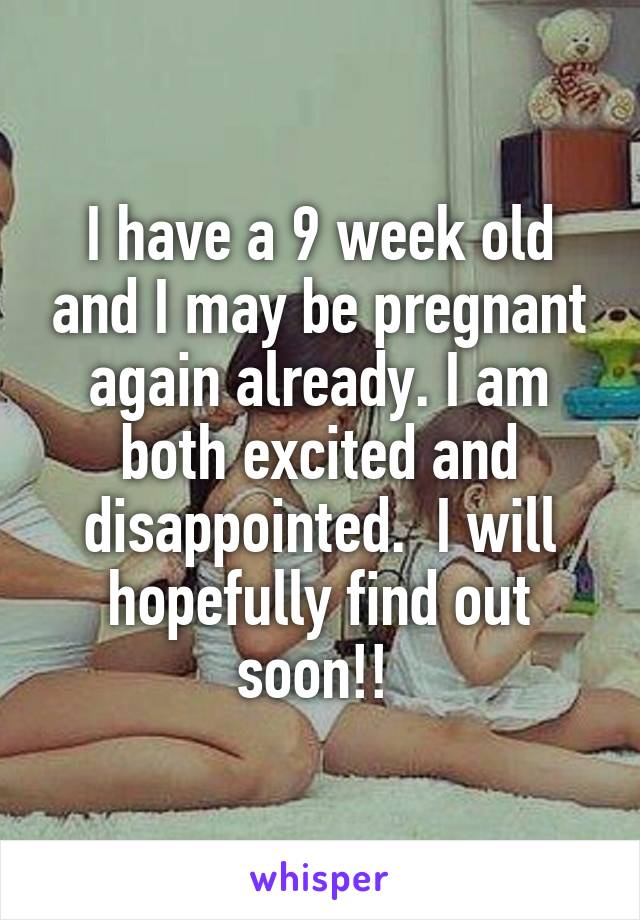 I have a 9 week old and I may be pregnant again already. I am both excited and disappointed.  I will hopefully find out soon!! 