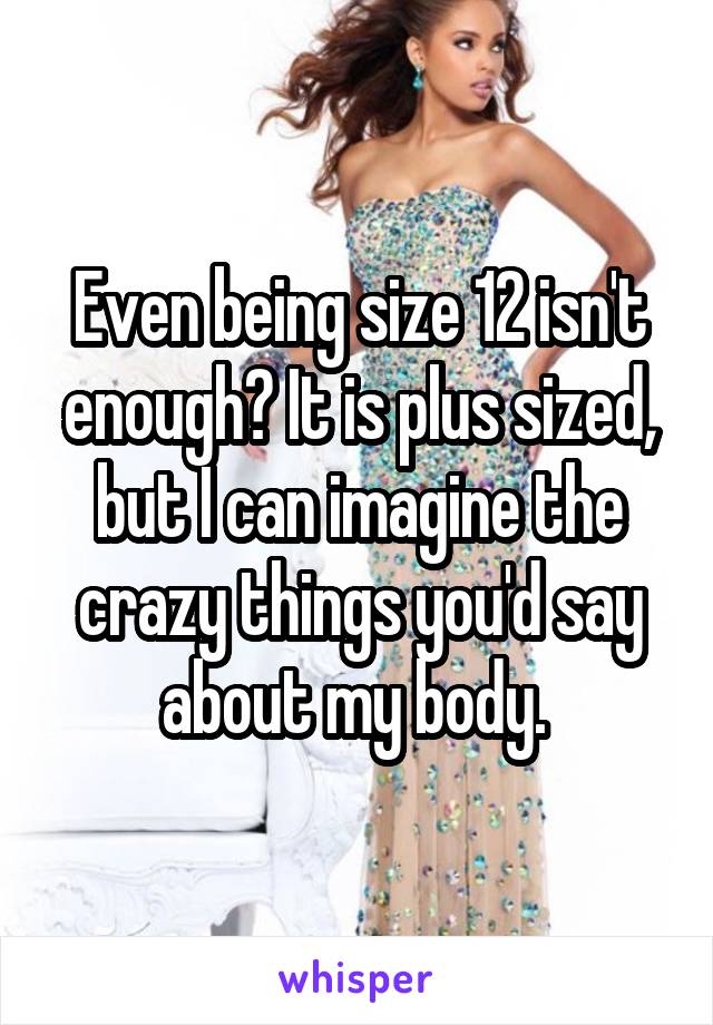 Even being size 12 isn't enough? It is plus sized, but I can imagine the crazy things you'd say about my body. 