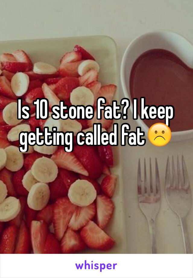 Is 10 stone fat? I keep getting called fat☹️