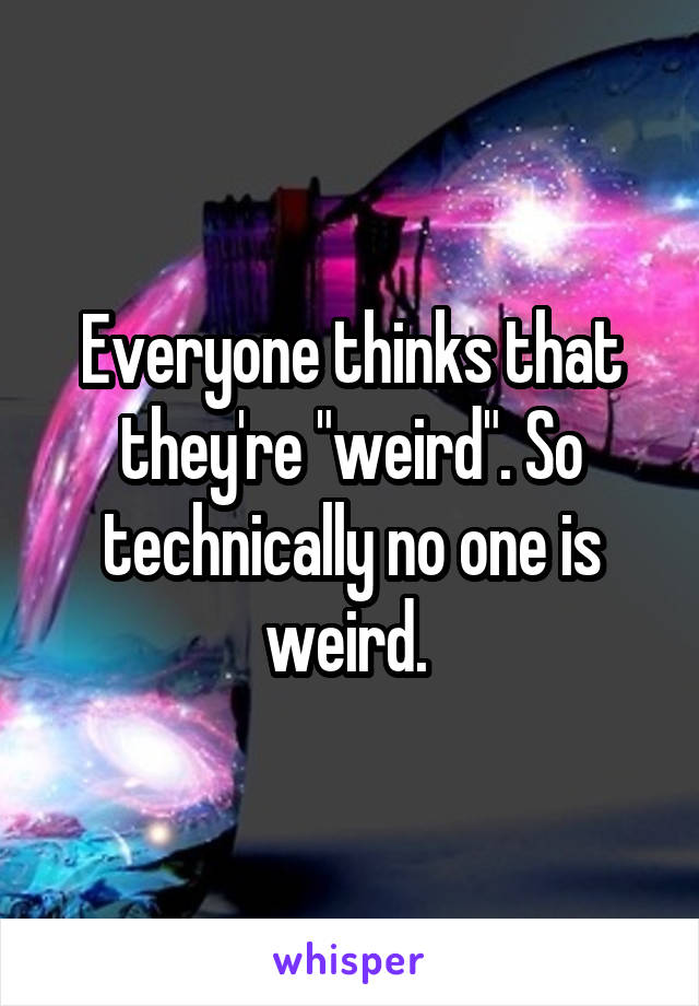 Everyone thinks that they're "weird". So technically no one is weird. 