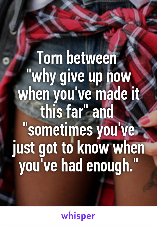 Torn between 
"why give up now when you've made it this far" and 
"sometimes you've just got to know when you've had enough."