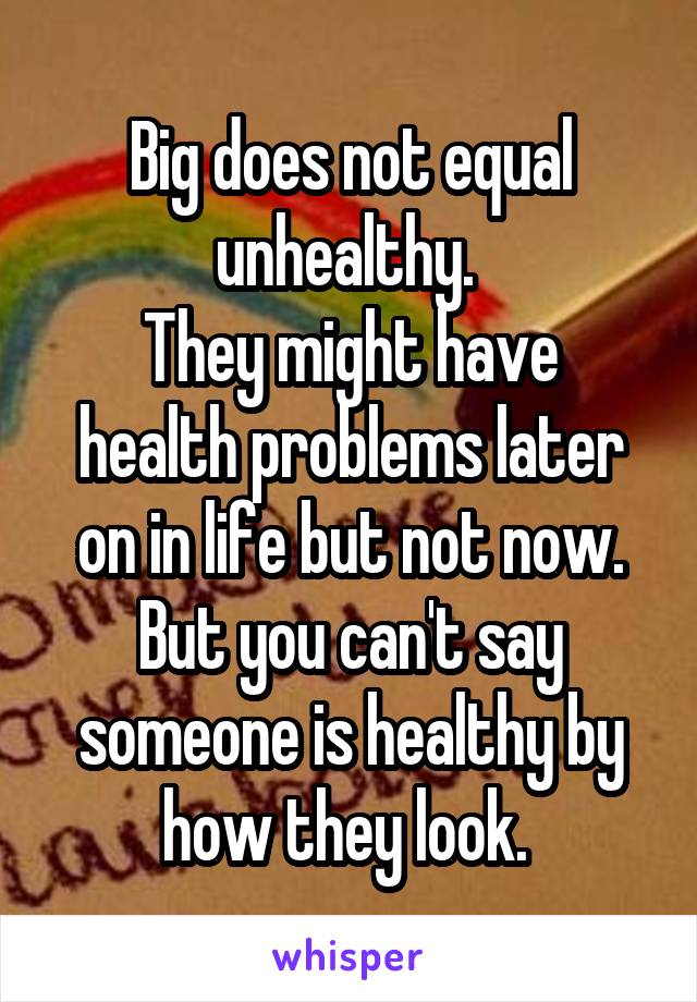 Big does not equal unhealthy. 
They might have health problems later on in life but not now.
But you can't say someone is healthy by how they look. 