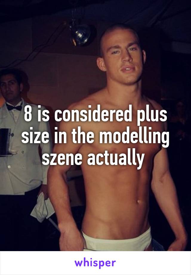 8 is considered plus size in the modelling szene actually 