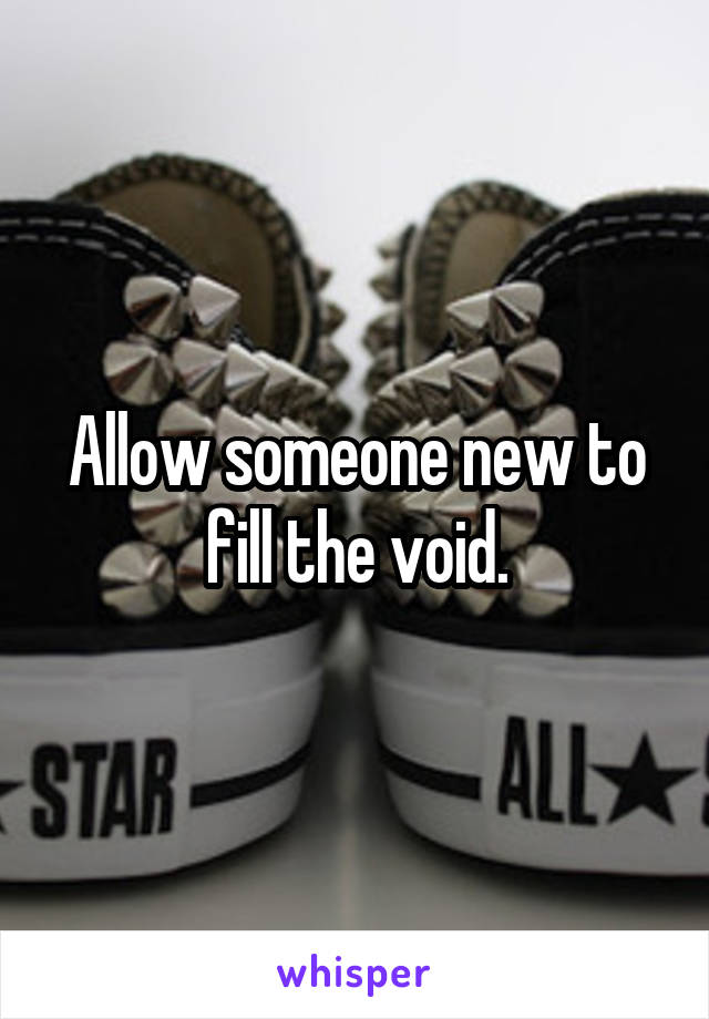 Allow someone new to fill the void.