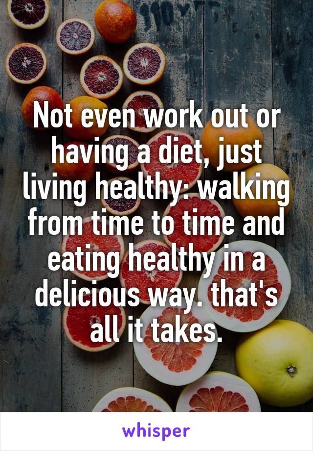 Not even work out or having a diet, just living healthy: walking from time to time and eating healthy in a delicious way. that's all it takes.