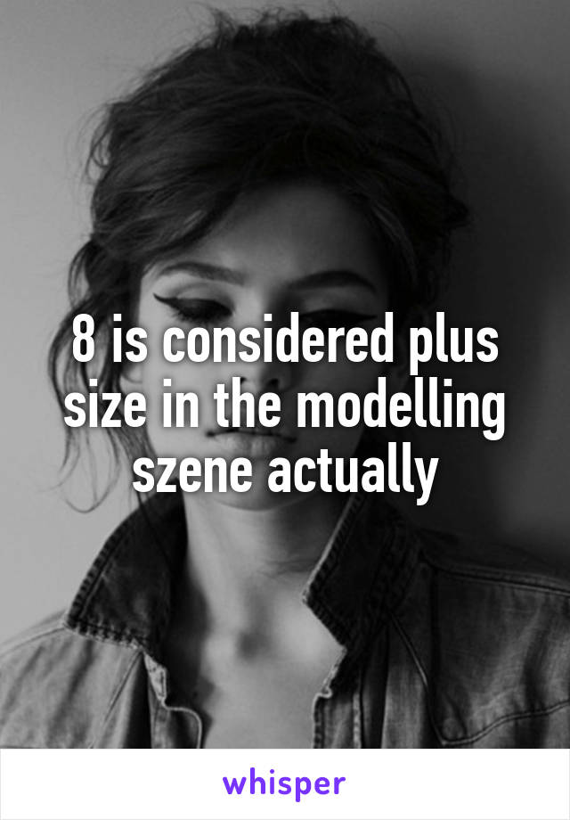 8 is considered plus size in the modelling szene actually