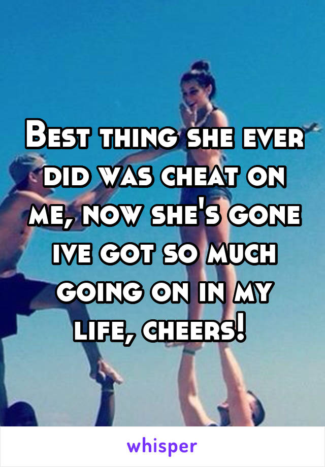 Best thing she ever did was cheat on me, now she's gone ive got so much going on in my life, cheers! 