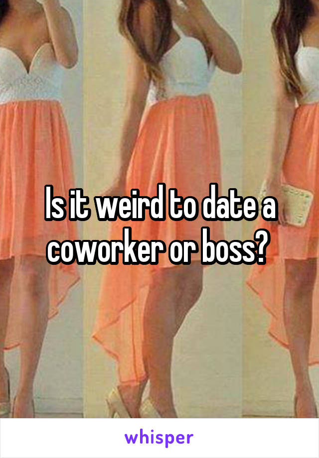 Is it weird to date a coworker or boss? 