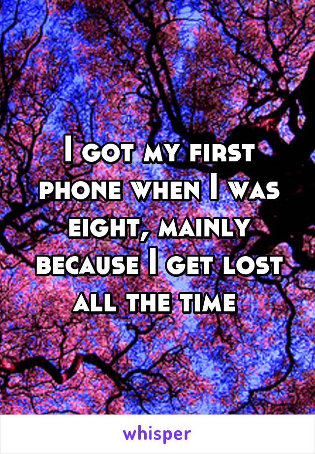 I got my first phone when I was eight, mainly because I get lost all the time 