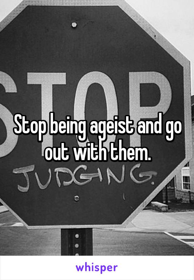 Stop being ageist and go out with them.