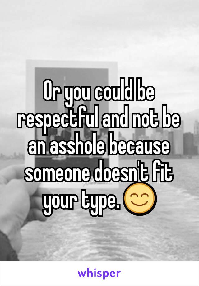 Or you could be respectful and not be an asshole because someone doesn't fit your type. 😊