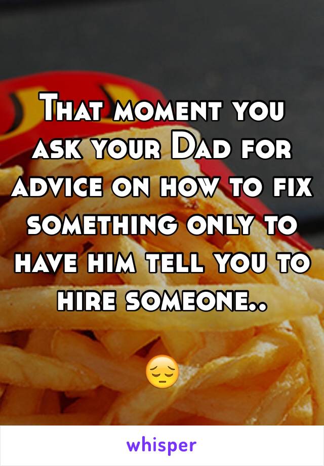 That moment you ask your Dad for advice on how to fix something only to have him tell you to hire someone..

😔