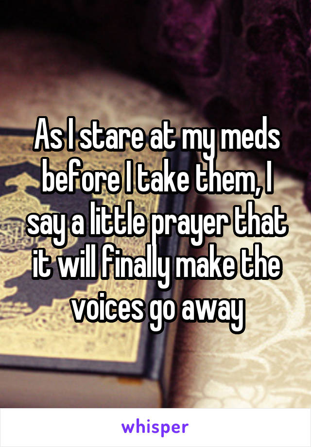 As I stare at my meds before I take them, I say a little prayer that it will finally make the voices go away