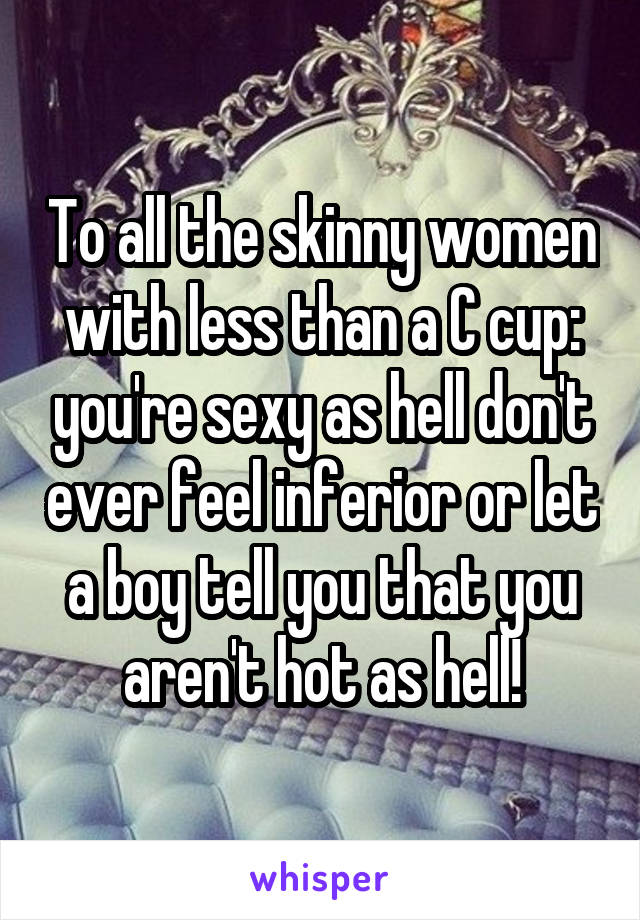 To all the skinny women with less than a C cup: you're sexy as hell don't ever feel inferior or let a boy tell you that you aren't hot as hell!