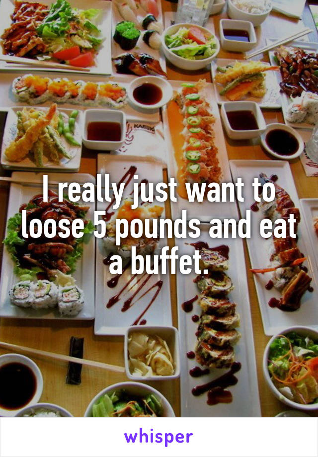 I really just want to loose 5 pounds and eat a buffet.