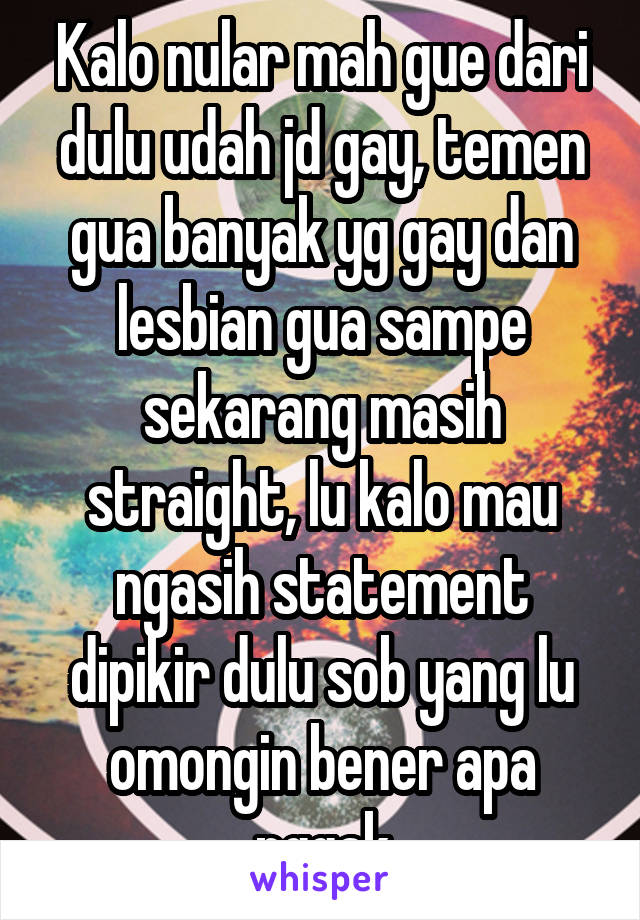 Kalo nular mah gue dari dulu udah jd gay, temen gua banyak yg gay dan lesbian gua sampe sekarang masih straight, lu kalo mau ngasih statement dipikir dulu sob yang lu omongin bener apa nggak