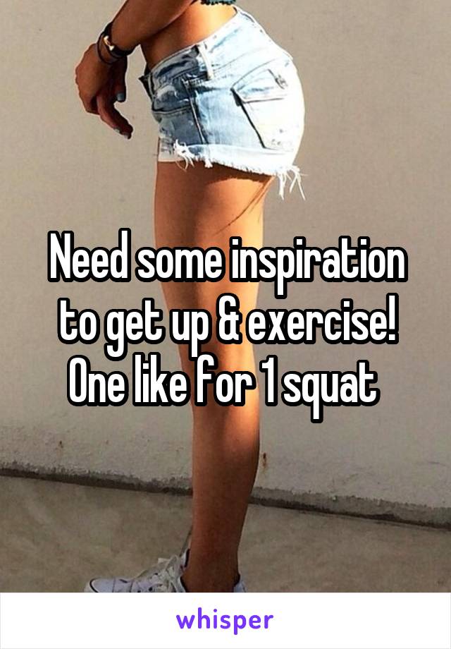 Need some inspiration to get up & exercise! One like for 1 squat 