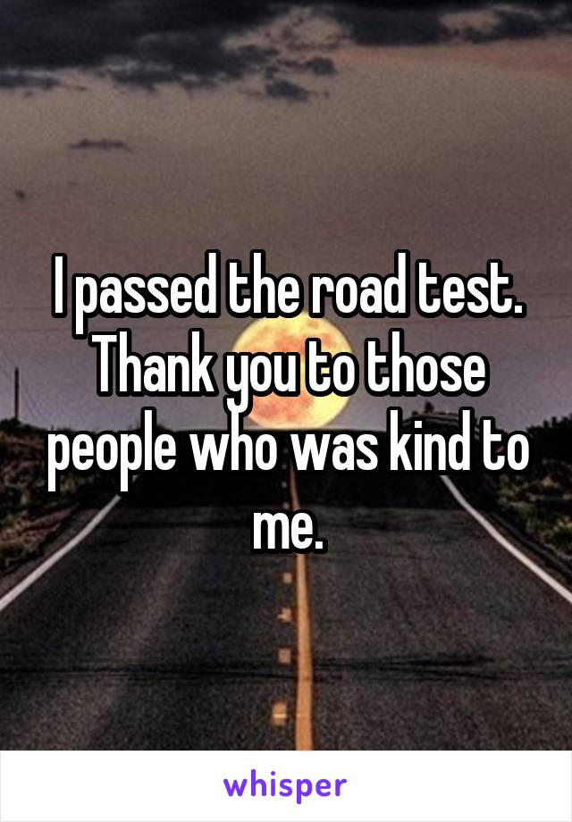 I passed the road test.
Thank you to those people who was kind to me.