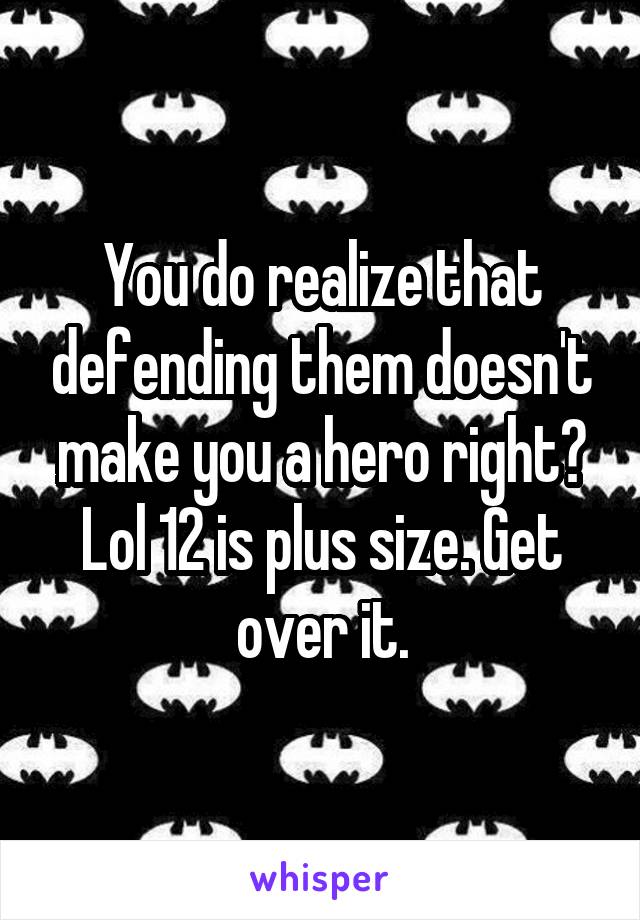 You do realize that defending them doesn't make you a hero right? Lol 12 is plus size. Get over it.