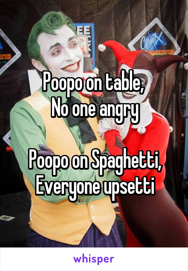 Poopo on table, 
No one angry

Poopo on Spaghetti,
Everyone upsetti