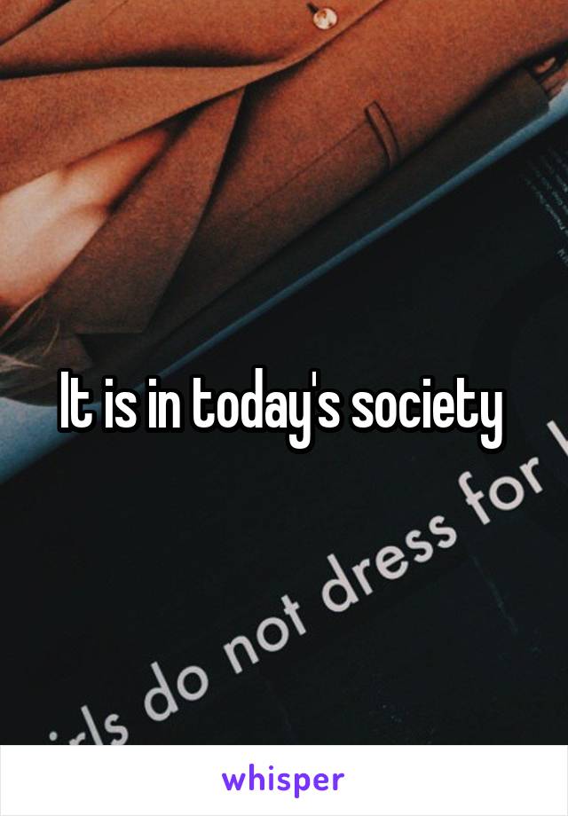 It is in today's society 