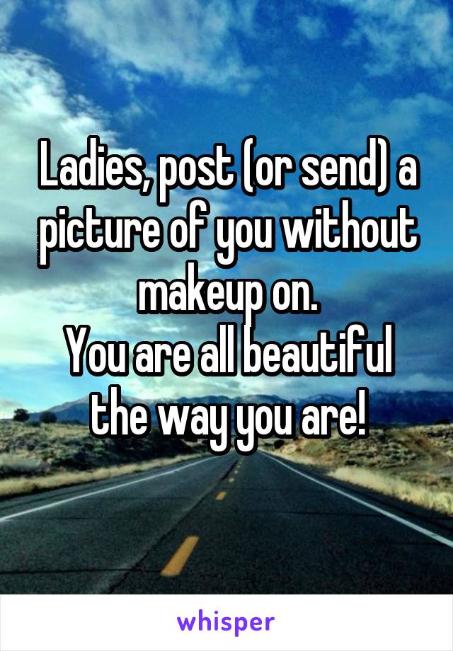 Ladies, post (or send) a picture of you without makeup on.
You are all beautiful the way you are!
