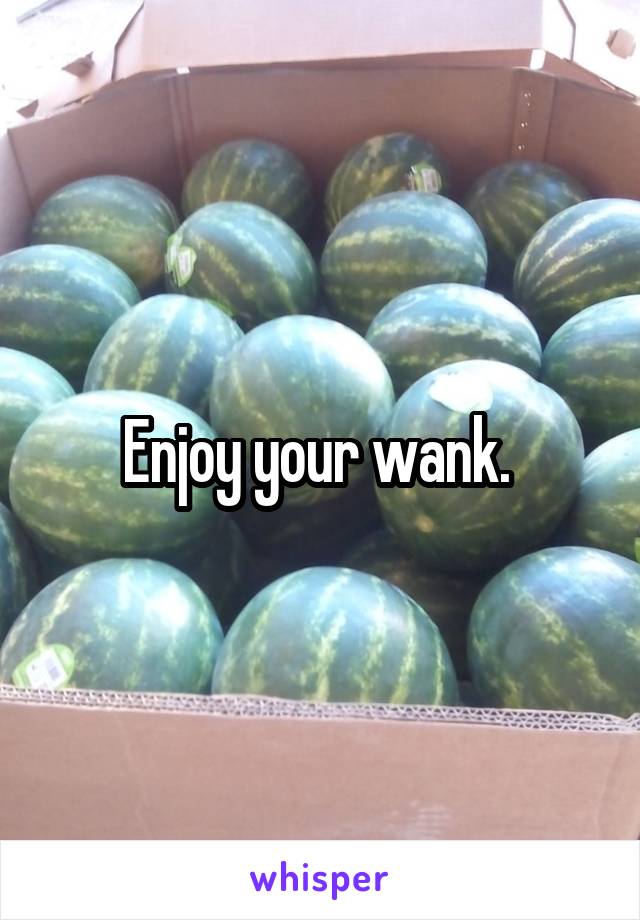 Enjoy your wank. 