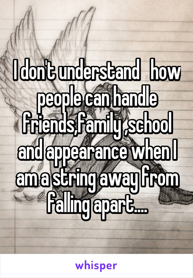 I don't understand   how people can handle friends,family ,school and appearance when I am a string away from falling apart....