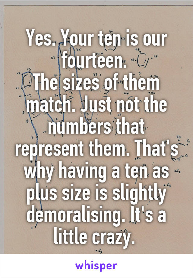 Yes. Your ten is our fourteen. 
The sizes of them match. Just not the numbers that represent them. That's why having a ten as plus size is slightly demoralising. It's a little crazy. 