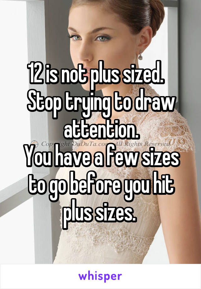 12 is not plus sized.    Stop trying to draw attention.
You have a few sizes to go before you hit plus sizes. 