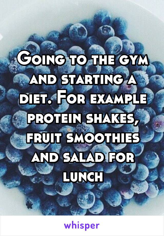 Going to the gym and starting a diet. For example protein shakes, fruit smoothies and salad for lunch