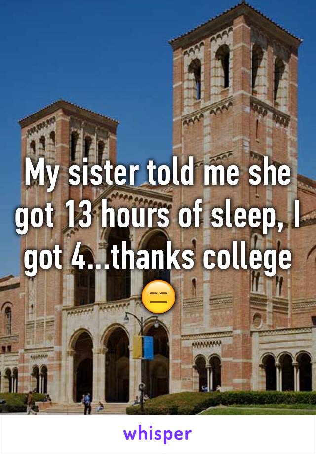 My sister told me she got 13 hours of sleep, I got 4...thanks college 😑