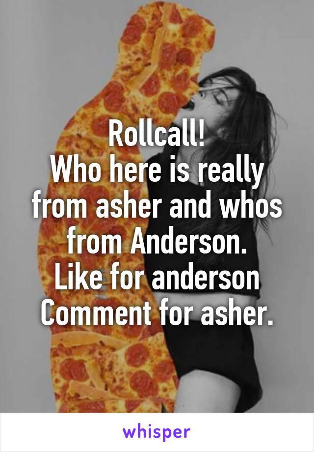 Rollcall!
Who here is really from asher and whos from Anderson.
Like for anderson
Comment for asher.