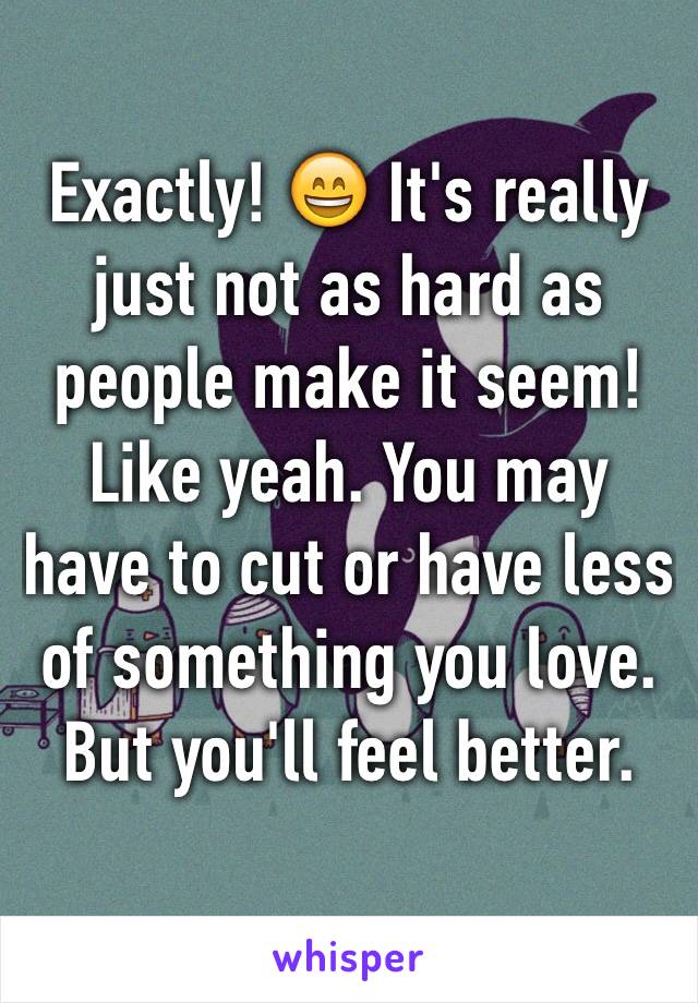 Exactly! 😄 It's really just not as hard as people make it seem! Like yeah. You may have to cut or have less of something you love. But you'll feel better.