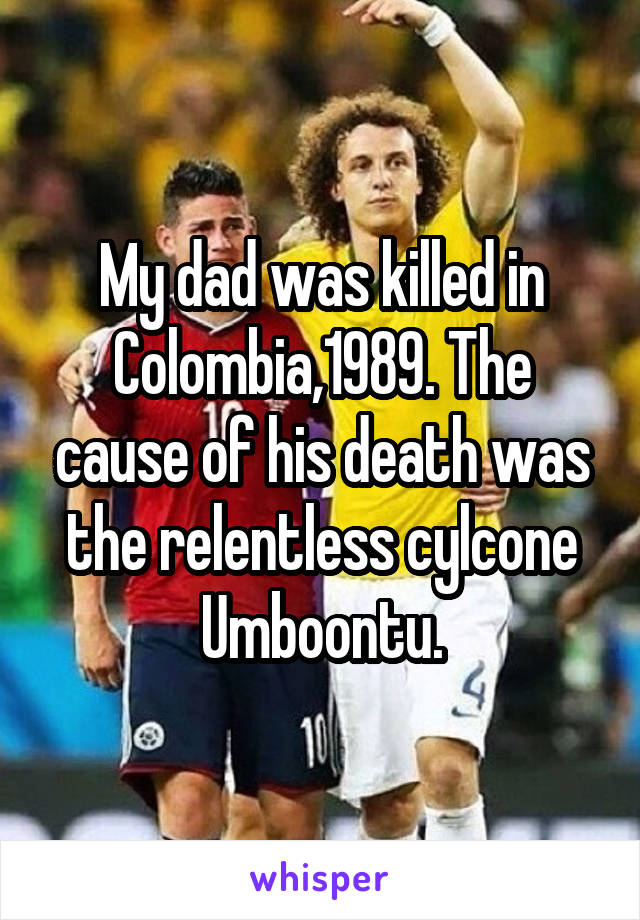 My dad was killed in Colombia,1989. The cause of his death was the relentless cylcone Umboontu.