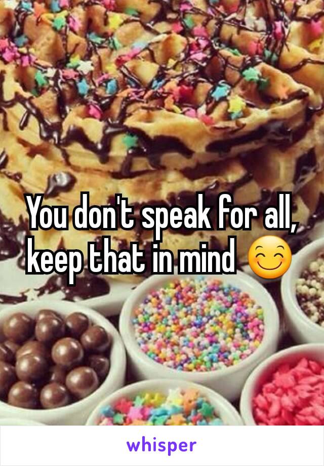 You don't speak for all, keep that in mind 😊